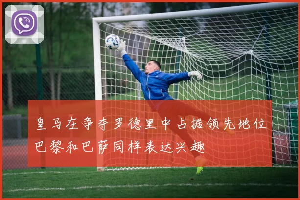 皇马在争夺罗德里中占据领先地位巴黎和巴萨同样表达兴趣