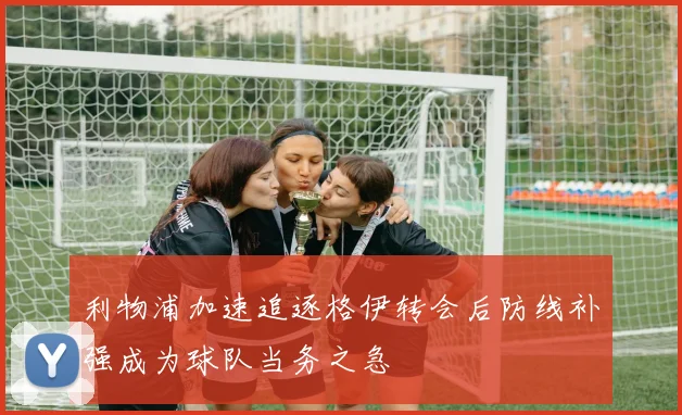 利物浦加速追逐格伊转会后防线补强成为球队当务之急