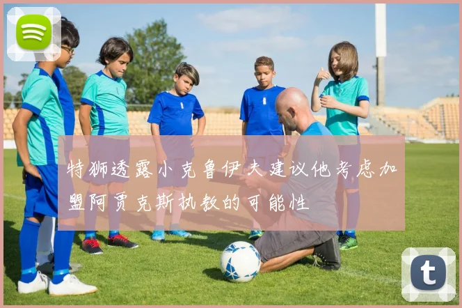 特狮透露小克鲁伊夫建议他考虑加盟阿贾克斯执教的可能性