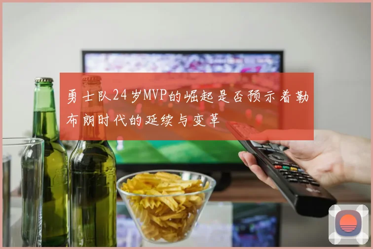 勇士队24岁MVP的崛起是否预示着勒布朗时代的延续与变革