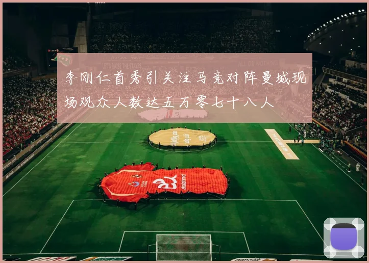 李刚仁首秀引关注马竞对阵曼城现场观众人数达五万零七十八人