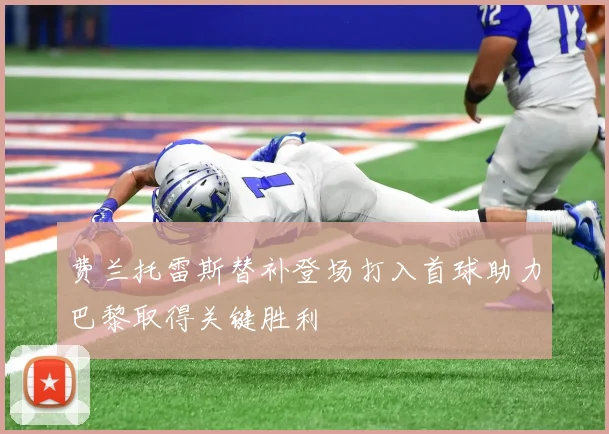 费兰托雷斯替补登场打入首球助力巴黎取得关键胜利