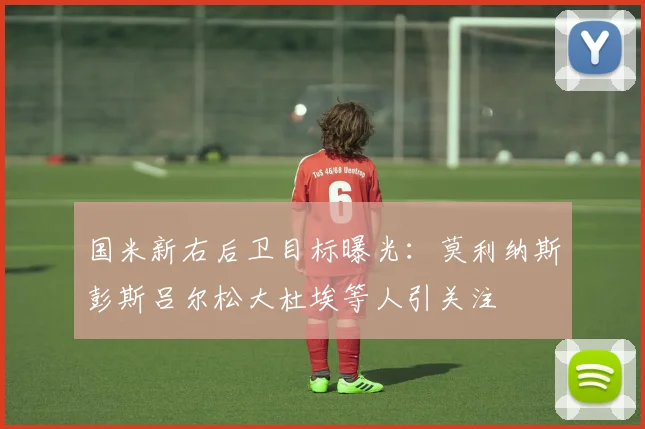 国米新右后卫目标曝光：莫利纳斯彭斯吕尔松大杜埃等人引关注