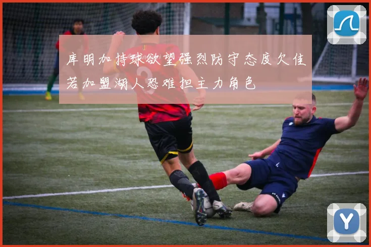 库明加持球欲望强烈防守态度欠佳若加盟湖人恐难担主力角色