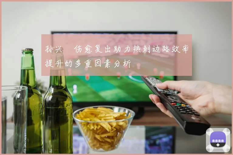 孙兴慜伤愈复出助力热刺边路效率提升的多重因素分析