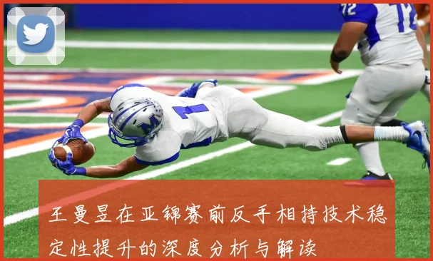 王曼昱在亚锦赛前反手相持技术稳定性提升的深度分析与解读